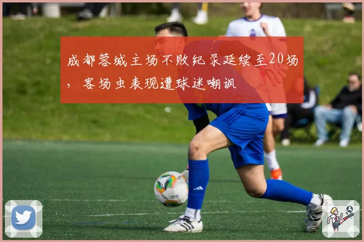 成都蓉城主场不败纪录延续至20场,客场虫表现遭球迷嘲讽