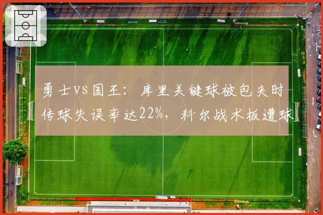 勇士vs国王:库里关键球被包夹时传球失误率达22%,科尔战术板遭球迷炮轰