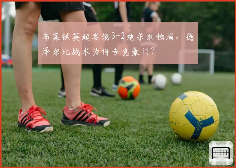 布莱顿英超客场3-2绝杀利物浦,德泽尔比战术为何专克豪门?