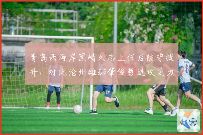 青岛西海岸黑崎久志上任后防守提升,对比沧州雄狮肇俊哲进攻乏力,保级队换帅效果