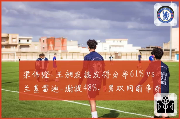 梁伟铿_王昶发接发得分率61% vs 兰基雷迪_谢提48%，男双网前争夺统治力对比