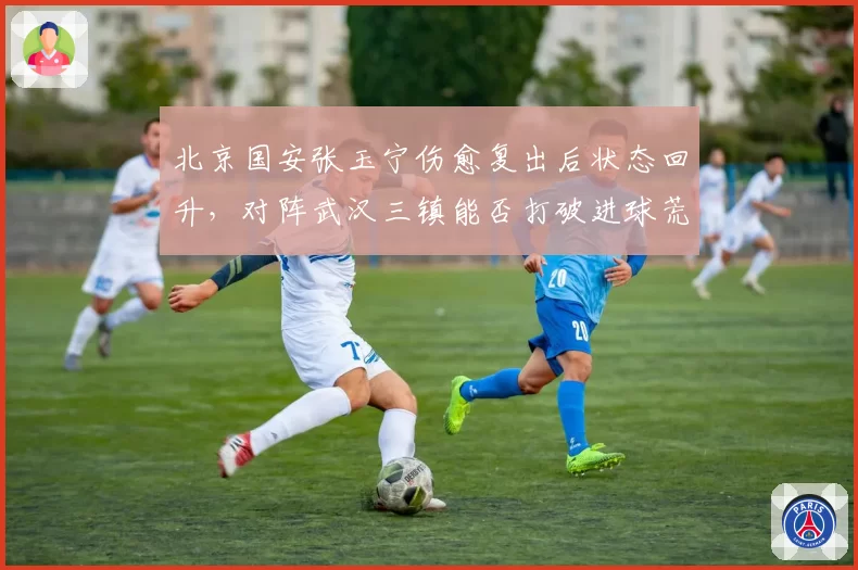 北京国安张玉宁伤愈复出后状态回升,对阵武汉三镇能否打破进球荒