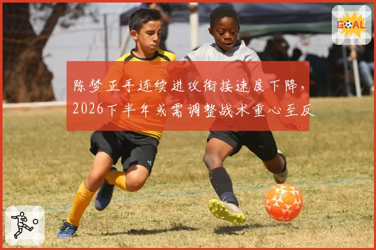 陈梦正手连续进攻衔接速度下降，2026下半年或需调整战术重心至反手相持