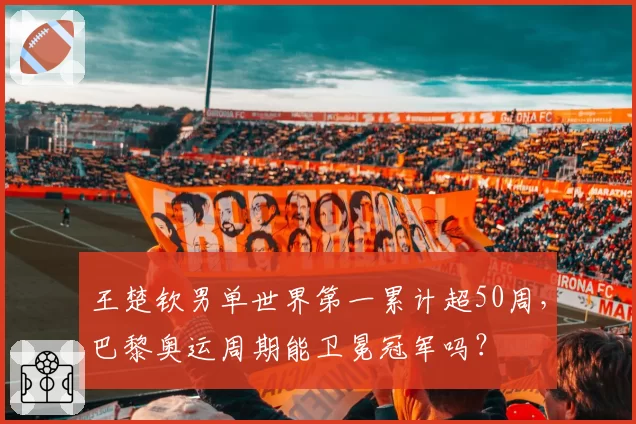 王楚钦男单世界第一累计超50周，巴黎奥运周期能卫冕冠军吗？