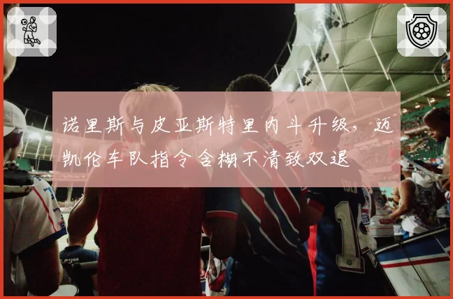 诺里斯与皮亚斯特里内斗升级,迈凯伦车队指令含糊不清致双退