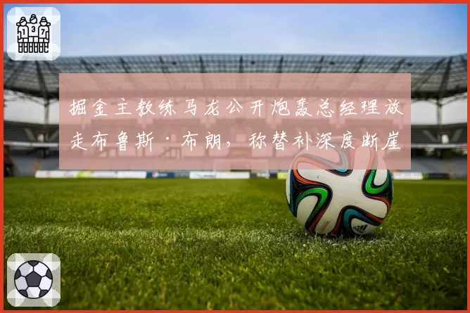 掘金主教练马龙公开炮轰总经理放走布鲁斯·布朗,称替补深度断崖下跌