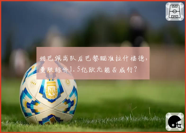 姆巴佩离队后巴黎瞄准拉什福德，曼联标价1.5亿欧元能否成行？