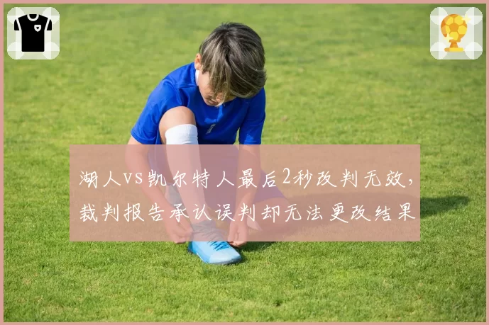 湖人vs凯尔特人最后2秒改判无效,裁判报告承认误判却无法更改结果