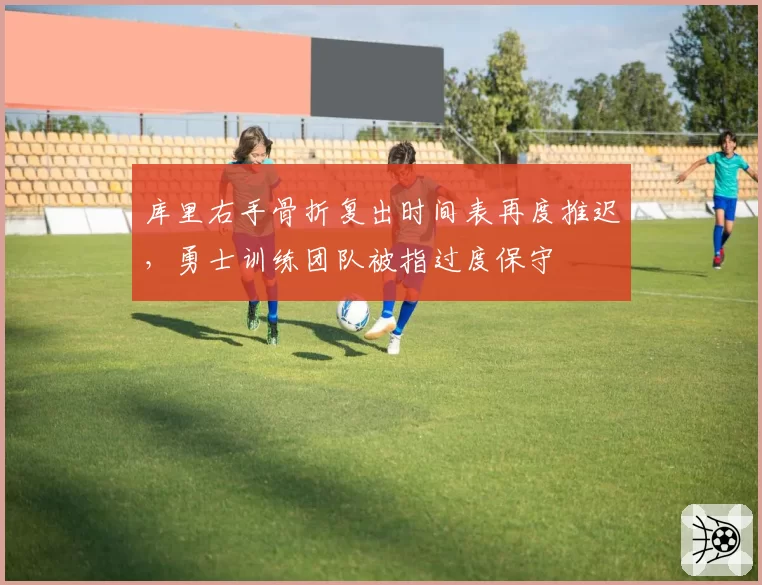 库里右手骨折复出时间表再度推迟，勇士训练团队被指过度保守