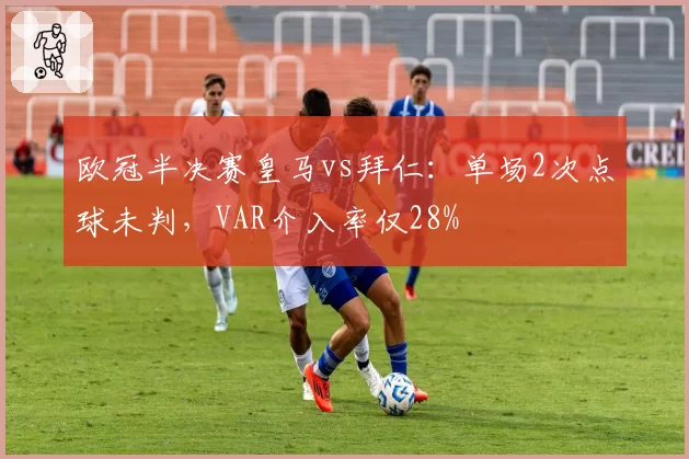 欧冠半决赛皇马vs拜仁：单场2次点球未判，VAR介入率仅28%