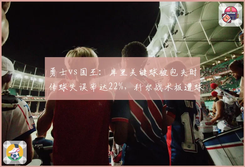 勇士vs国王：库里关键球被包夹时传球失误率达22%，科尔战术板遭球迷炮轰