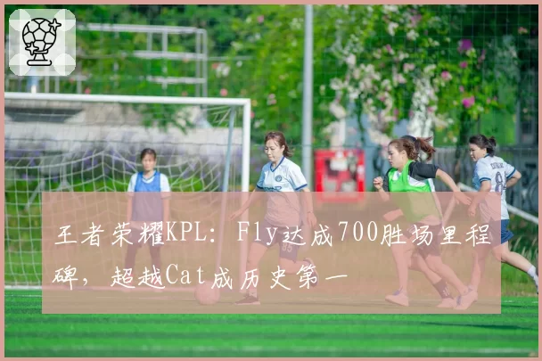 王者荣耀KPL：Fly达成700胜场里程碑，超越Cat成历史第一