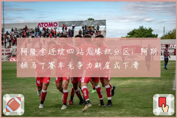 阿隆索连续四站无缘积分区,阿斯顿马丁赛车竞争力断崖式下滑