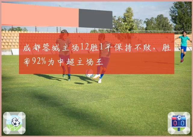 成都蓉城主场12胜1平保持不败，胜率92%为中超主场王