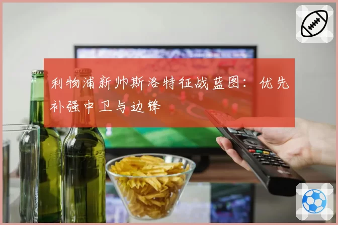 利物浦新帅斯洛特征战蓝图:优先补强中卫与边锋