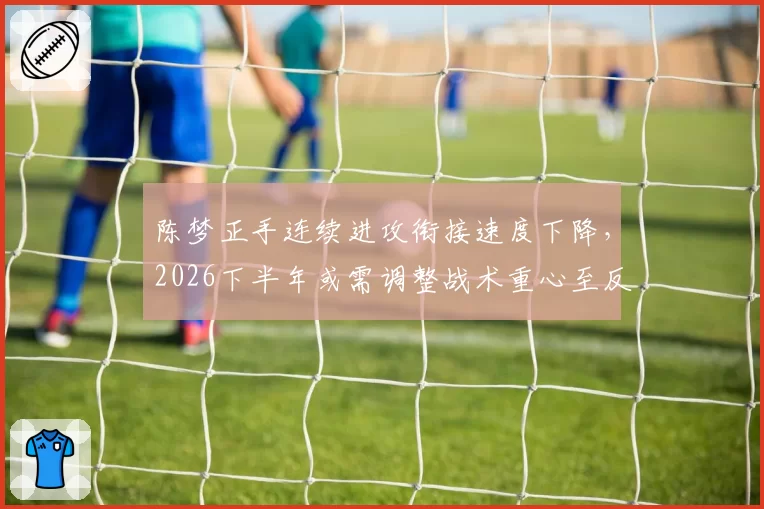 陈梦正手连续进攻衔接速度下降，2026下半年或需调整战术重心至反手相持