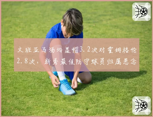 文班亚马场均盖帽3.2次对霍姆格伦2.8次,新秀最佳防守球员归属悬念