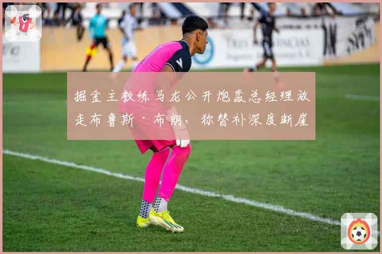 掘金主教练马龙公开炮轰总经理放走布鲁斯·布朗，称替补深度断崖下跌
