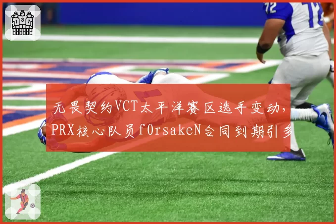 无畏契约VCT太平洋赛区选手变动,PRX核心队员f0rsakeN合同到期引多队争抢