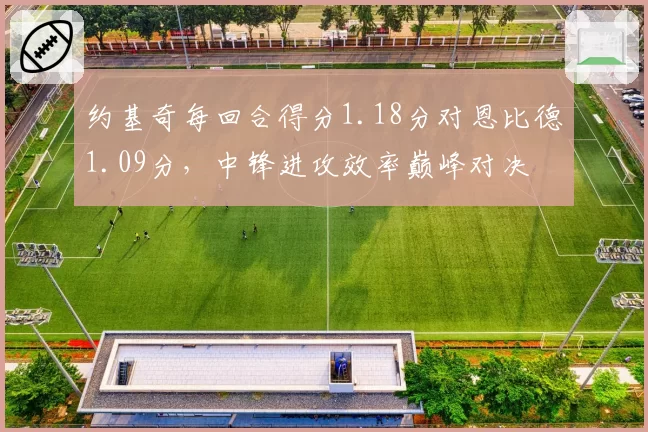 约基奇每回合得分1.18分对恩比德1.09分，中锋进攻效率巅峰对决