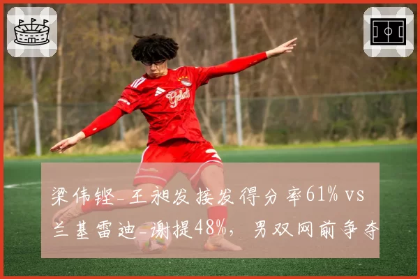 梁伟铿_王昶发接发得分率61% vs 兰基雷迪_谢提48%,男双网前争夺统治力对比