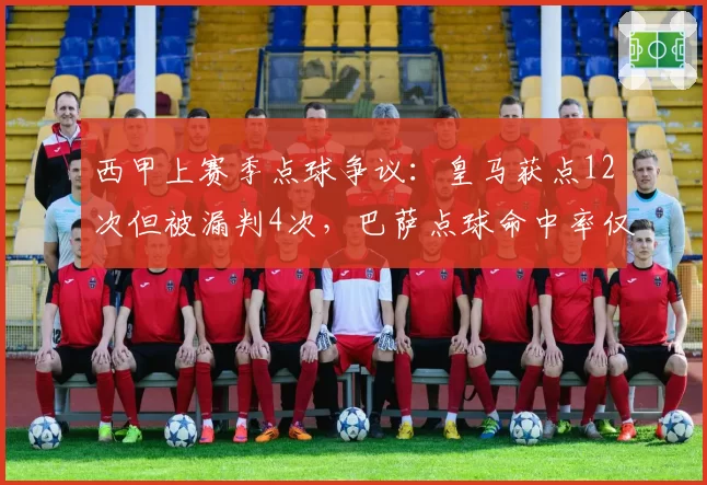 西甲上赛季点球争议:皇马获点12次但被漏判4次,巴萨点球命中率仅75%