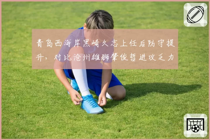 青岛西海岸黑崎久志上任后防守提升，对比沧州雄狮肇俊哲进攻乏力，保级队换帅效果