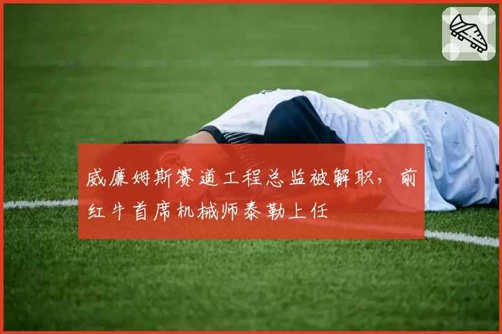 威廉姆斯赛道工程总监被解职,前红牛首席机械师泰勒上任
