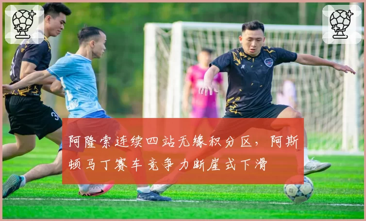 阿隆索连续四站无缘积分区，阿斯顿马丁赛车竞争力断崖式下滑