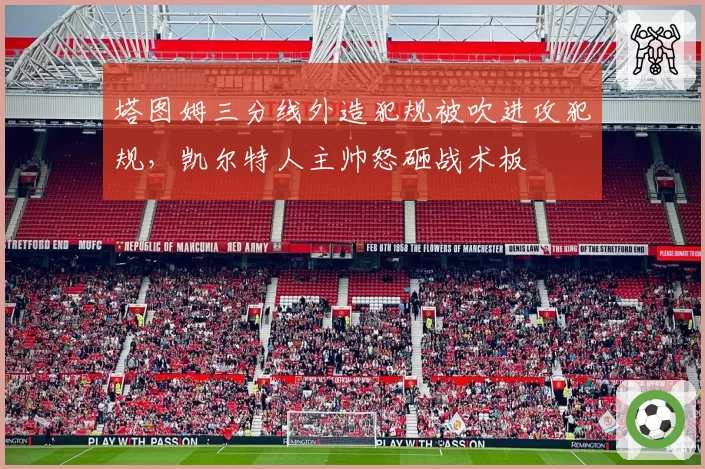 塔图姆三分线外造犯规被吹进攻犯规，凯尔特人主帅怒砸战术板