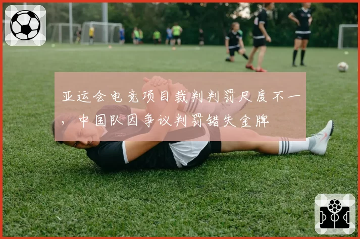 亚运会电竞项目裁判判罚尺度不一,中国队因争议判罚错失金牌