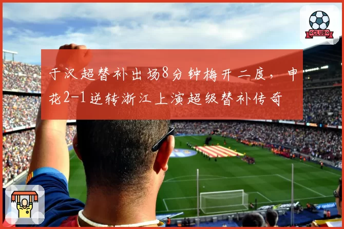 于汉超替补出场8分钟梅开二度，申花2-1逆转浙江上演超级替补传奇