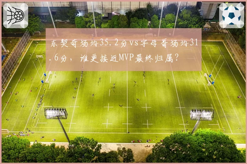 东契奇场均35.2分vs字母哥场均31.6分，谁更接近MVP最终归属？
