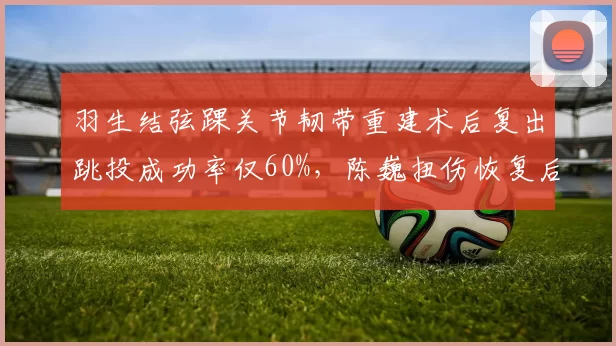 羽生结弦踝关节韧带重建术后复出跳投成功率仅60%,陈巍扭伤恢复后四周跳成功率95%