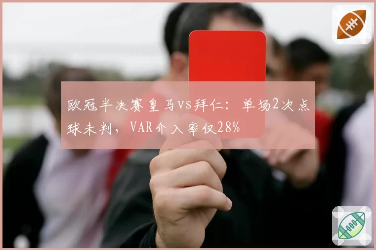 欧冠半决赛皇马vs拜仁：单场2次点球未判，VAR介入率仅28%