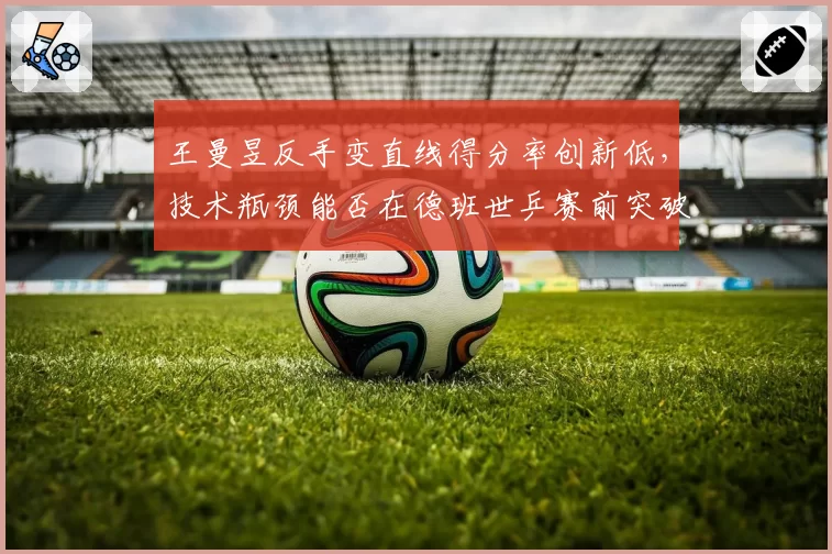 王曼昱反手变直线得分率创新低，技术瓶颈能否在德班世乒赛前突破？