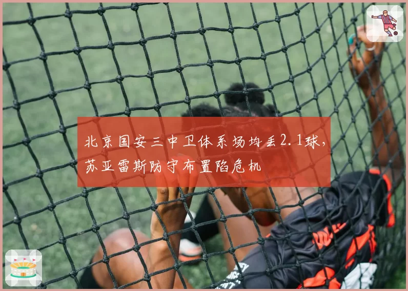 北京国安三中卫体系场均丢2.1球，苏亚雷斯防守布置陷危机
