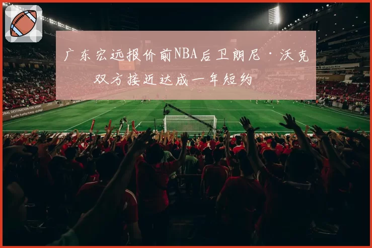 广东宏远报价前NBA后卫朗尼·沃克，双方接近达成一年短约
