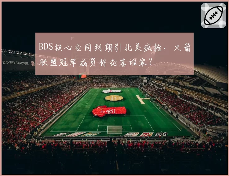 BDS核心合同到期引北美疯抢，火箭联盟冠军成员将花落谁家？