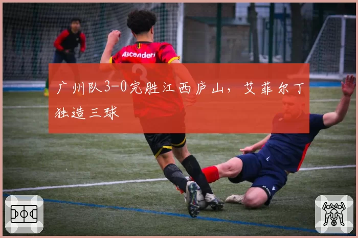 广州队3-0完胜江西庐山，艾菲尔丁独造三球