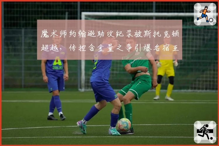 魔术师约翰逊助攻纪录被斯托克顿超越,传控含金量之争引爆名宿互怼